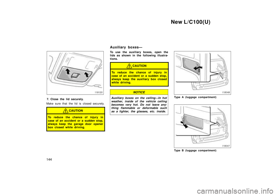 TOYOTA LAND CRUISER 1999  Owners Manual New L/C100(U)
144
7. Close the lid securely.
Make sure that the lid is closed securely.
CAUTION
To reduce the chance of injury in 
case of an accident or a sudden stop, 
always keep the garage door op