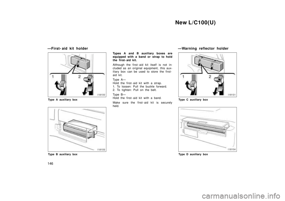 TOYOTA LAND CRUISER 1999  Owners Manual New L/C100(U)
146
ÐFirst- aid kit holder
Type A auxiliary box
Type B auxiliary box
Types A and B auxiliary boxes are 
equipped with a band or strap to hold
the first- aid kit. 
Although the first- ai