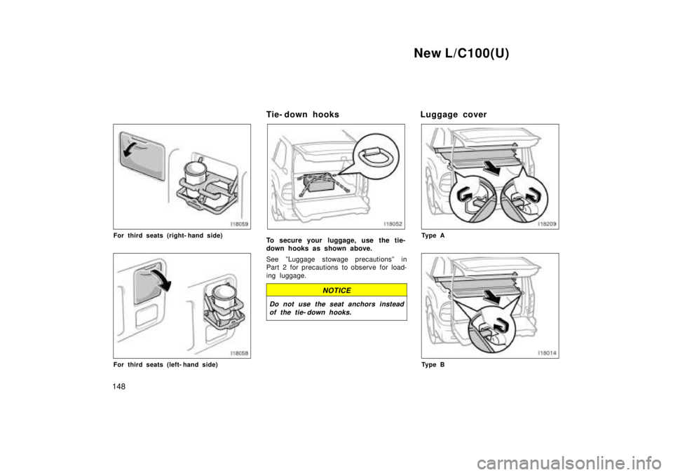 TOYOTA LAND CRUISER 1999  Owners Manual New L/C100(U)
148
For third seats (right- hand side)
For third seats (left- hand side) Tie- down hooks
To secure your  luggage, use the tie- 
down hooks as shown above. 
See ºLuggage stowage precauti
