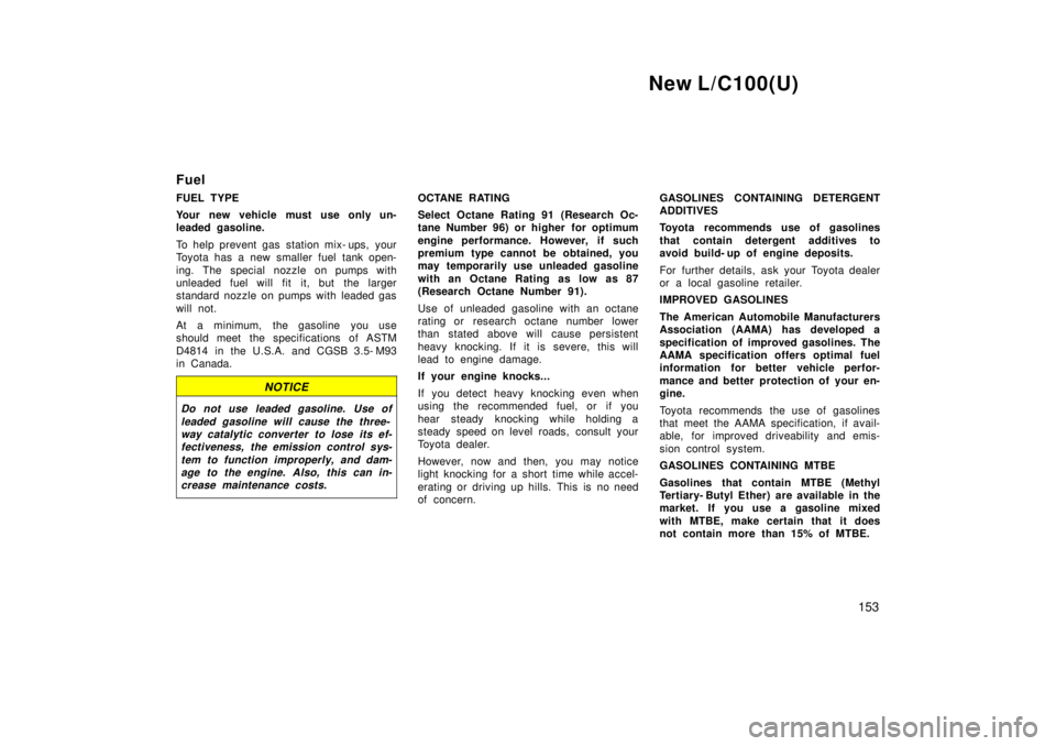 TOYOTA LAND CRUISER 1999  Owners Manual New L/C100(U)153
Fuel 
FUEL TYPE 
Your new vehicle must use only un- 
leaded gasoline. 
To help prevent gas station mix- ups, your 
Toyota has a new smaller fuel tank open- 
ing. The special nozzle on