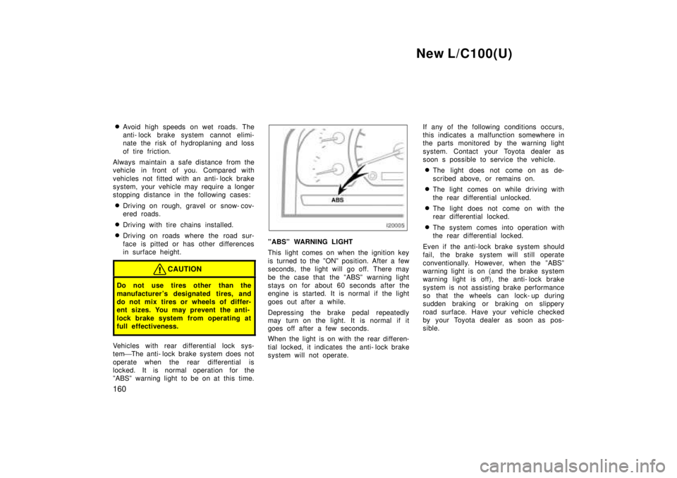 TOYOTA LAND CRUISER 1999  Owners Manual New L/C100(U)
160 �
Avoid high speeds on wet roads. The 
anti- lock brake system cannot elimi-
nate the risk of hydroplaning and loss 
of tire friction.
Always maintain a safe distance from the 
vehic