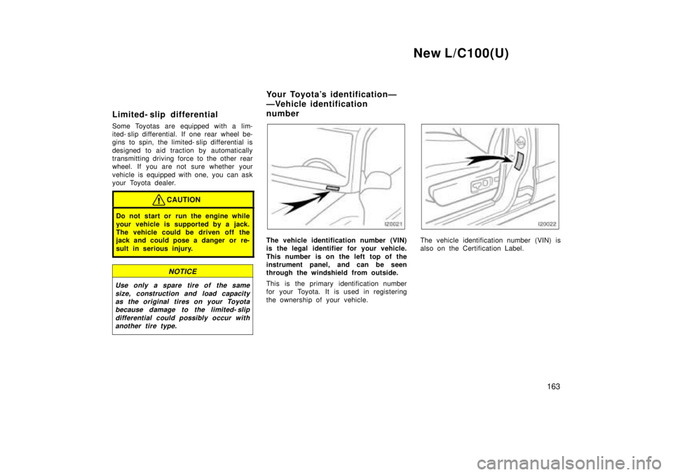 TOYOTA LAND CRUISER 1999  Owners Manual New L/C100(U)163
Limited- slip differential 
Some Toyotas are equipped with a lim- 
ited- slip differential. If one rear wheel be-
gins to spin, the limited- slip differential is 
designed to aid trac
