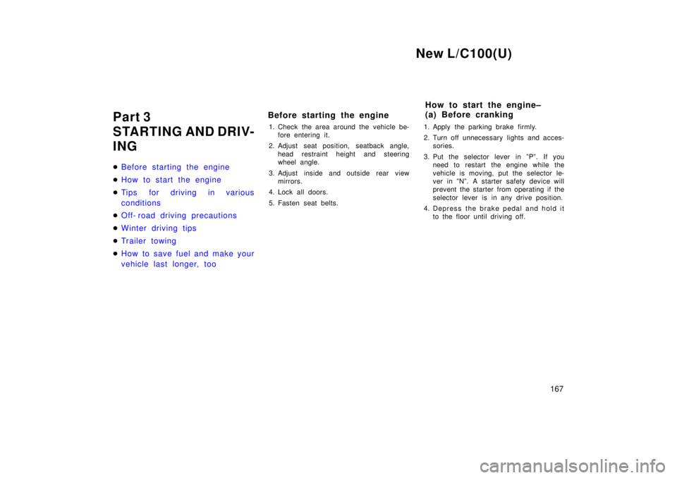 TOYOTA LAND CRUISER 1999  Owners Manual New L/C100(U)167
Part 3  
STARTING AND DRIV-
ING �
Before starting the engine
�How to start the engine
�Tips for driving in various 
conditions
�Off- road driving precautions
�Winter driving tips
�Tr 