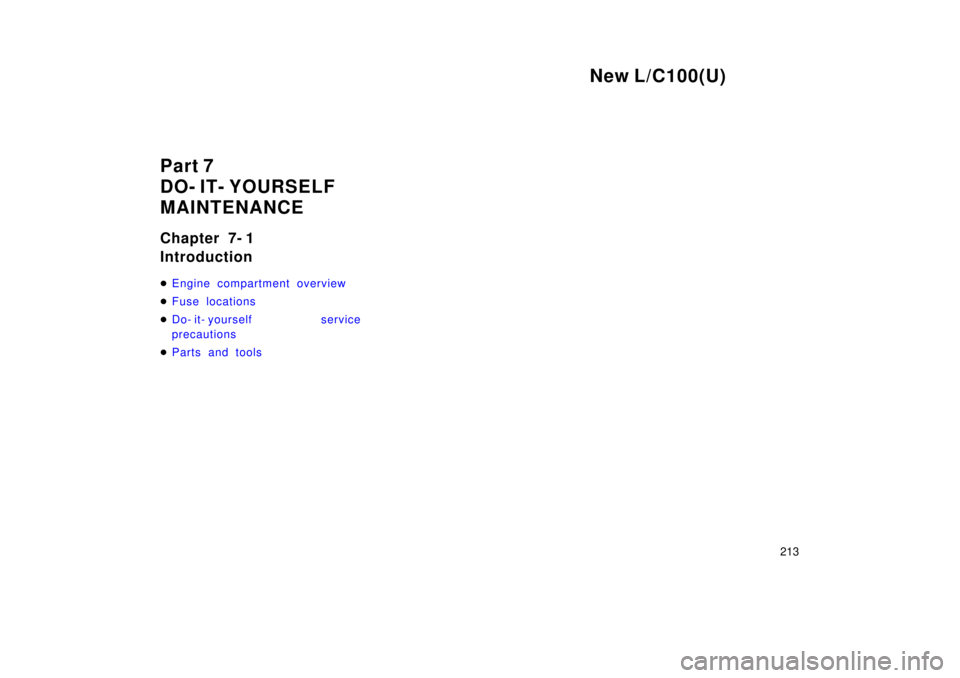 TOYOTA LAND CRUISER 1999  Owners Manual New L/C100(U)213
Part 7  
DO- IT- YOURSELF 
MAINTENANCE 
Chapter 7- 1  Introduction �
Engine compartment overview 
�Fuse locations 
�Do- it- yourself service 
precautions
�Parts and tools 