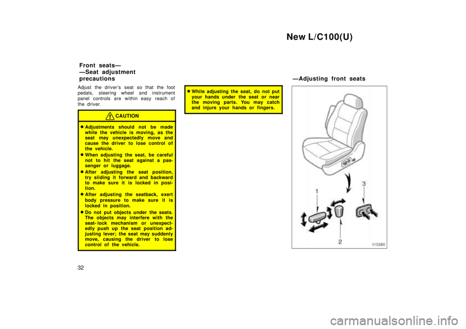 TOYOTA LAND CRUISER 1999 Owners Manual New L/C100(U)
32
Adjust the drivers seat so that the foot 
pedals, steering wheel and instrument
panel controls are within easy  reach of 
the driver.
CAUTION
�
Adjustments should not be made 
while 