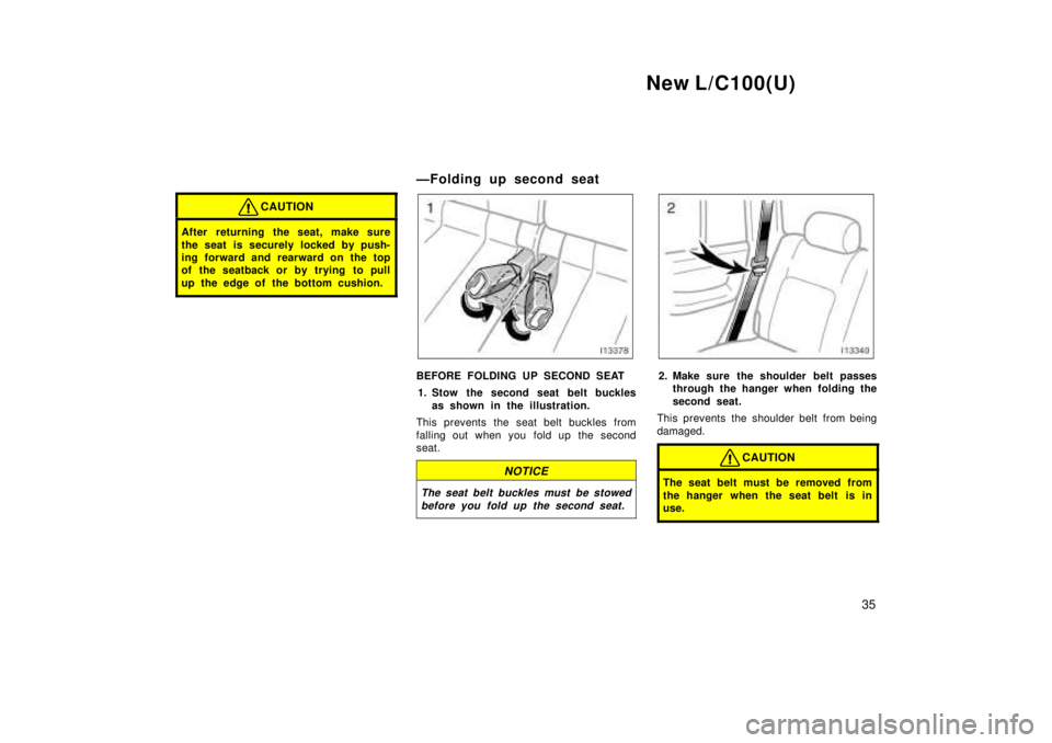 TOYOTA LAND CRUISER 1999 Owners Manual New L/C100(U)35
CAUTION
After returning the seat, make sure 
the seat is securely locked by push- 
ing forward and rearward on the top
of the seatback or by trying to pull 
up the edge of the bottom c