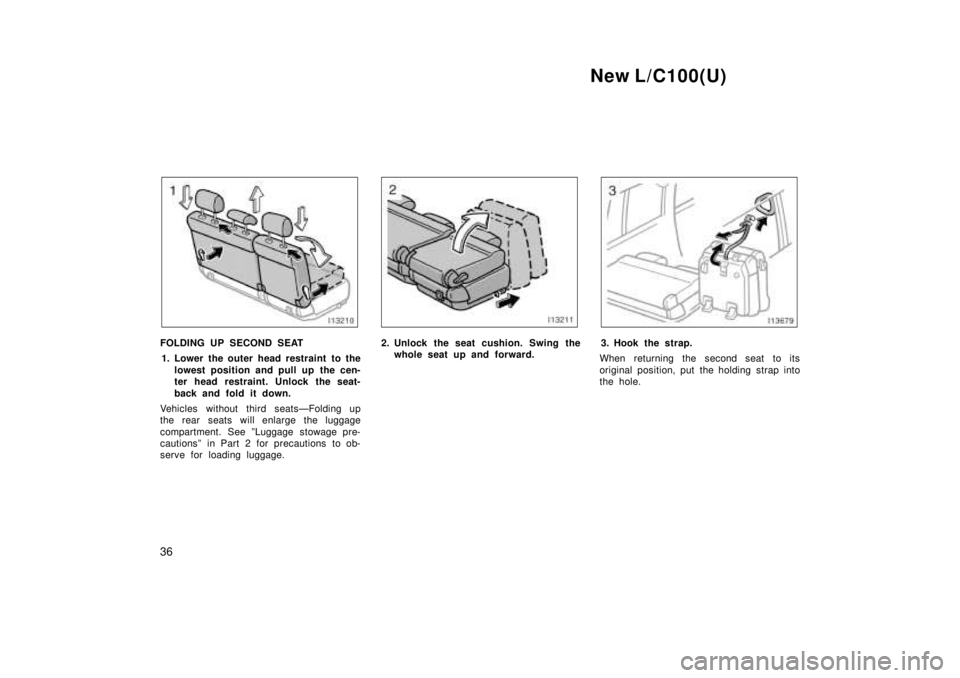 TOYOTA LAND CRUISER 1999 Owners Manual New L/C100(U)
36
FOLDING UP SECOND SEAT 1. Lower the outer head restraint to the lowest position and pull up the cen- 
ter head restraint. Unlock the seat- 
back and fold it down.
Vehicles without thi