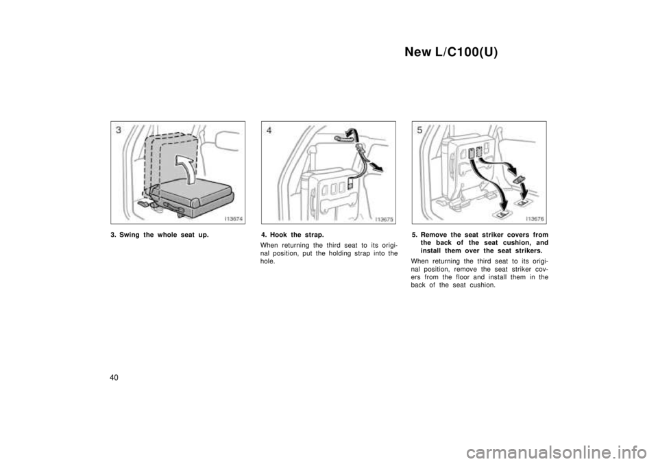 TOYOTA LAND CRUISER 1999 Owners Guide New L/C100(U)
40
3. Swing the whole seat up.4. Hook the strap.
When returning the third seat to its origi- 
nal position, put the holding strap into the 
hole.5. Remove the seat striker covers from th