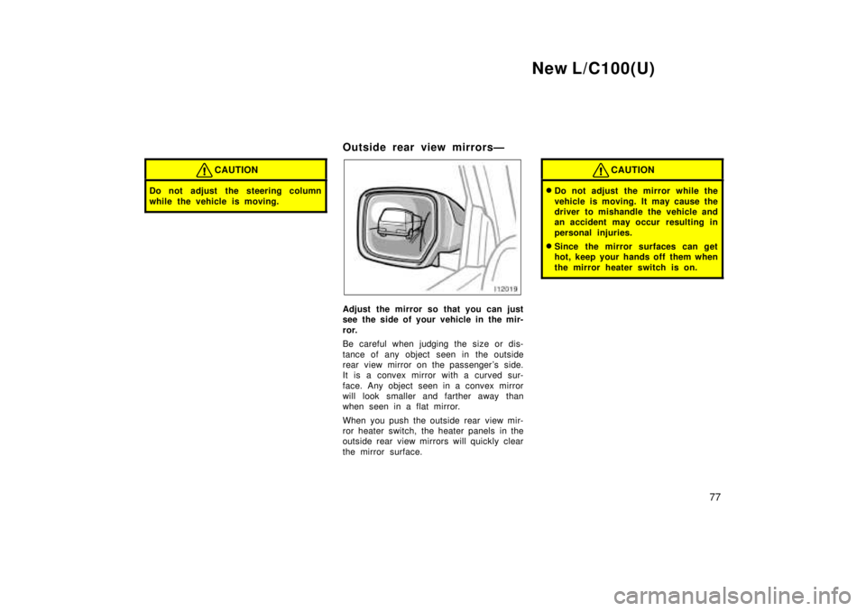 TOYOTA LAND CRUISER 1999 Repair Manual New L/C100(U)77
CAUTION
Do not adjust the steering column 
while the vehicle is moving.
Outside rear view mirrorsÐ
Adjust the mirror so that you can just 
see the side of your vehicle in the mir- 
ro