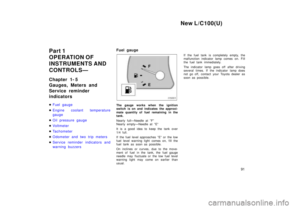 TOYOTA LAND CRUISER 1999  Owners Manual New L/C100(U)91
Part 1 
OPERATION OF
INSTRUMENTS AND  
CONTROLSÐ 
Chapter 1- 5 
Gauges, Meters and  
Service reminder indicators �
Fuel gauge
�Engine coolant temperature gauge
�Oil pressure gauge
�Vo