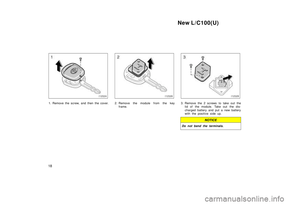 TOYOTA LAND CRUISER 1999  Owners Manual New L/C100(U)
18
1. Remove the screw, and then the cover.2. Remove the module from the key frame.3. Remove the 2 screws to take out thelid of  the module.  Take out  the dis- 
charged battery and put 