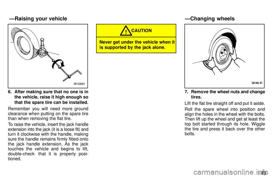 TOYOTA LAND CRUISER 1997  Owners Manual 149
6. After making sure that no one is inthe vehicle, raise it high enough so 
that the spare tire can be installed.
Remember you will need more ground 
clearance when putting on the spare tire than 