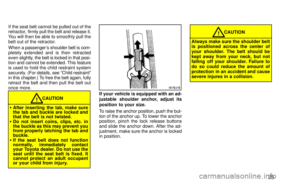TOYOTA LAND CRUISER 1997 Owners Manual 25
If the seat belt cannot be pulled out of the 
retractor, 
firmly pull the belt and release it.
You will then be able to smoothly pull the 
belt out of the retractor. 
When a passengers shoulder be