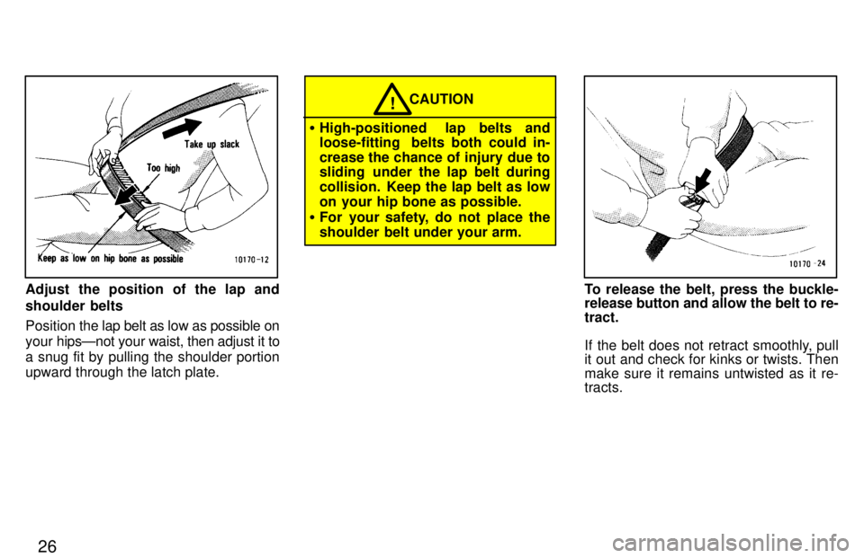 TOYOTA LAND CRUISER 1997 Owners Manual 26
Adjust the position of the lap and 
shoulder belts Position the lap belt as low as possible on
your  hipsÐnot your waist, then adjust it to
a snug fit by pulling the shoulder portion 
upward throu