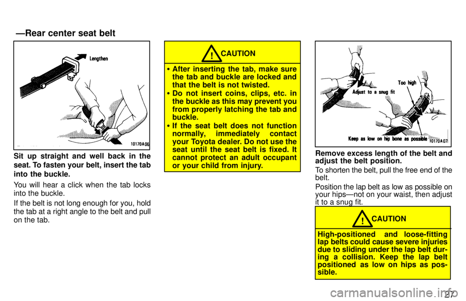 TOYOTA LAND CRUISER 1997 Owners Manual 27
Sit up straight and well back in the 
seat. To fasten your belt, insert the tab 
into the buckle. 
You will hear a click when the tab locks into the buckle. 
If the belt is not long enough for you,