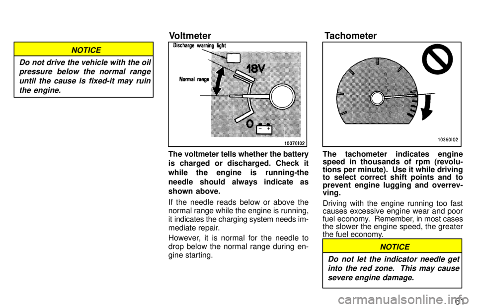 TOYOTA LAND CRUISER 1997 Owners Guide 61
NOTICE
Do not drive the vehicle with the oil pressure below the normal range
until the cause is fixed-it may ruin the engine.
The voltmeter tells whether the battery 
is charged or discharged. Chec