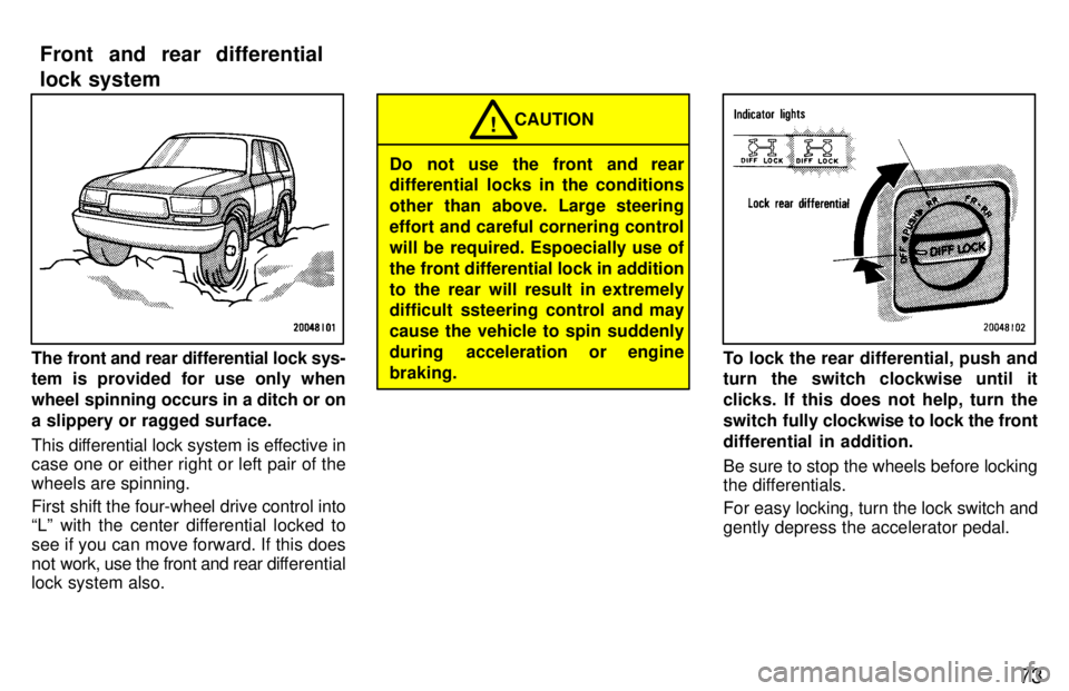 TOYOTA LAND CRUISER 1997  Owners Manual 73
The front and rear differential lock sys- tem is provided for use only when 
wheel spinning occurs in a ditch or ona slippery or ragged surface. 
This differential lock system is effective in 
case