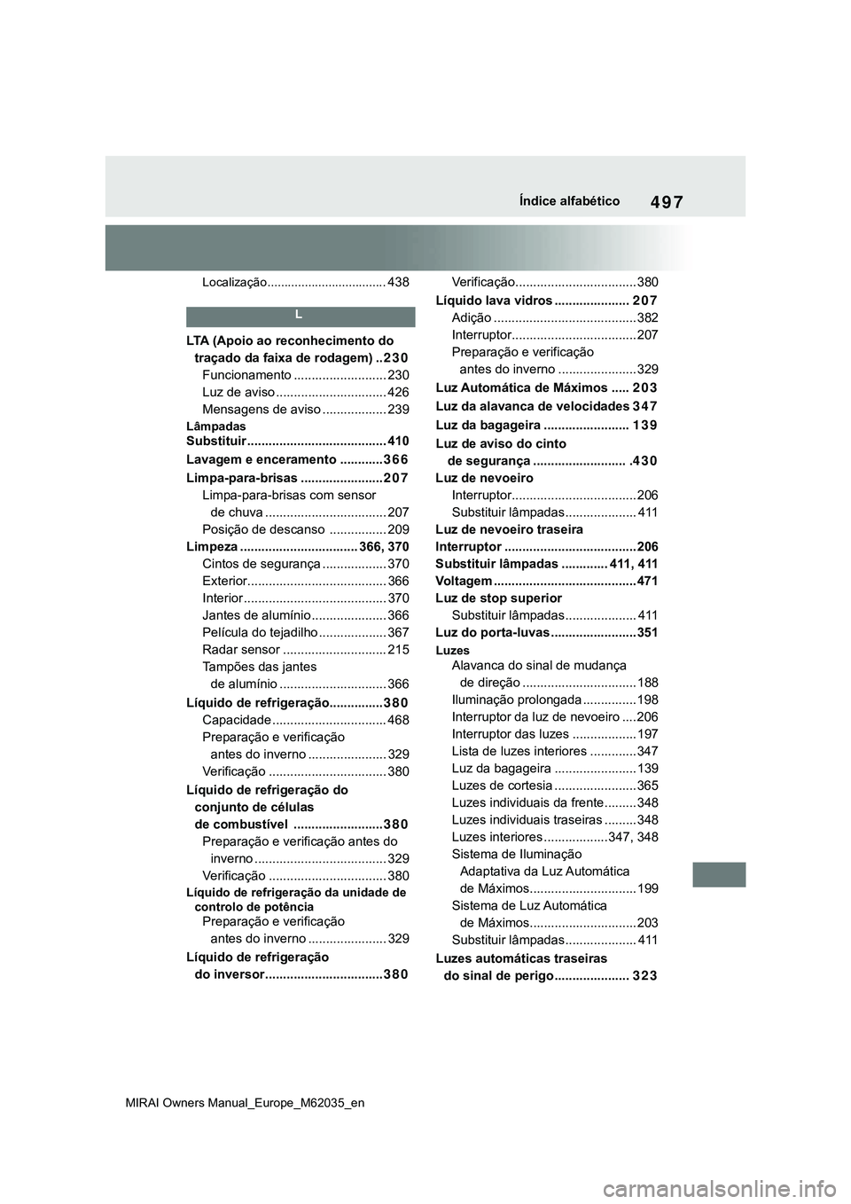 TOYOTA MIRAI 2021 Manual de utilização (in Portuguese) 497
MIRAI Owners Manual_Europe_M62035_en
Índice alfabético
Localização ...................................438
L
LTA (Apoio ao reconhecimento do
traçado da faixa de rodagem) ..230
Funcionamento . TOYOTA MIRAI 2021 Manual de utilização (in Portuguese) 497
MIRAI Owners Manual_Europe_M62035_en
Índice alfabético
Localização ...................................438
L
LTA (Apoio ao reconhecimento do
traçado da faixa de rodagem) ..230
Funcionamento .