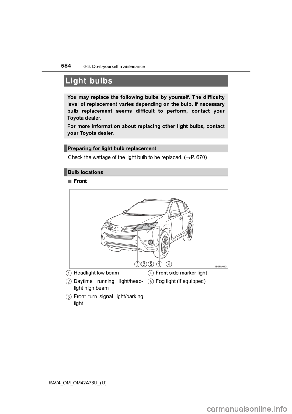 TOYOTA RAV4 2015 XA40 / 4.G Owners Manual 584
RAV4_OM_OM42A78U_(U)
6-3. Do-it-yourself maintenance
Light bulbs
Check the wattage of the light bulb to be replaced. (P. 670)
■Front
You  may  replace  the  following  bulbs   by  yourself.  