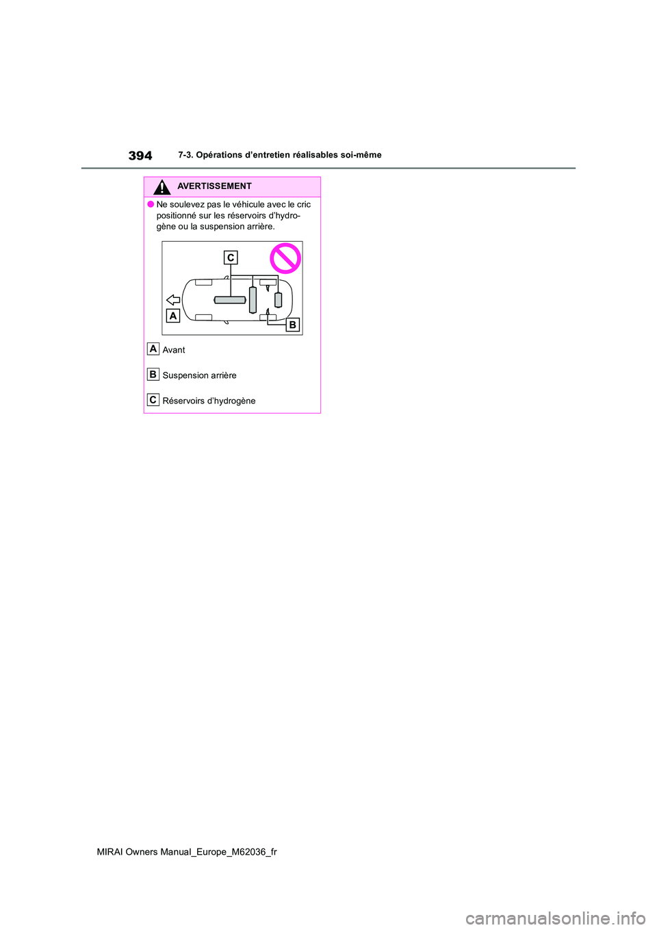 TOYOTA MIRAI 2020 Manuel du propriétaire (in French) 394
MIRAI Owners Manual_Europe_M62036_fr
7-3. Opérations d’entretien réalisables soi-même
AVERTISSEMENT
●Ne soulevez pas le véhicule avec le cric
positionné sur les réservoirs d’hydro- g TOYOTA MIRAI 2020 Manuel du propriétaire (in French) 394
MIRAI Owners Manual_Europe_M62036_fr
7-3. Opérations d’entretien réalisables soi-même
AVERTISSEMENT
●Ne soulevez pas le véhicule avec le cric
positionné sur les réservoirs d’hydro- g
