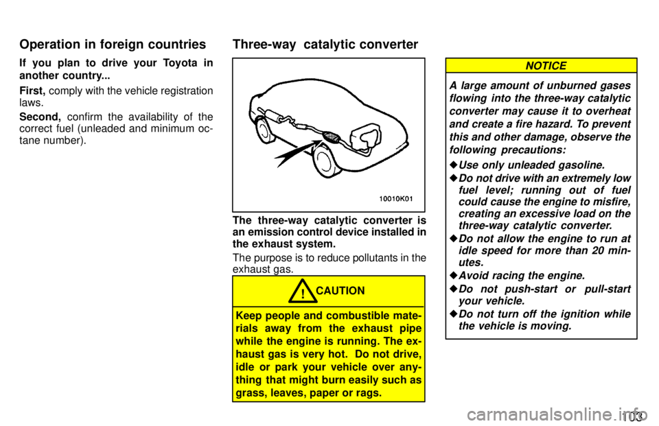 TOYOTA PASEO 1997  Owners Manual 103
If you plan to drive your Toyota in 
another country... First,
 comply with the vehicle registration
laws. Second,  confirm the availability of the
correct fuel (unleaded and minimum oc- tane numb