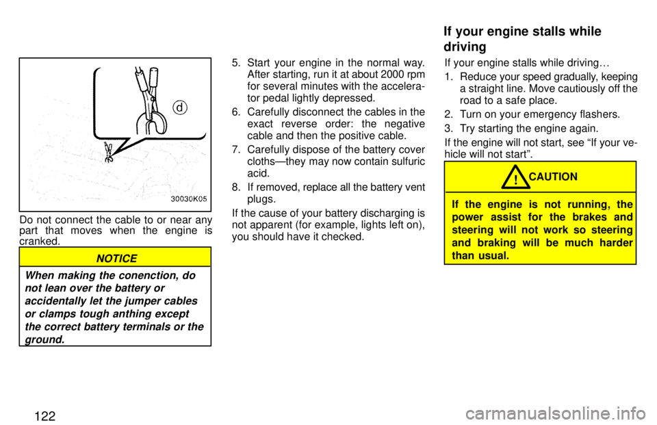 TOYOTA PASEO 1997  Owners Manual 122
Do not connect the cable to or near any 
part that moves when the engine is cranked.
NOTICE
When making the conenction, do not lean over the battery or
accidentally let the jumper cablesor clamps 