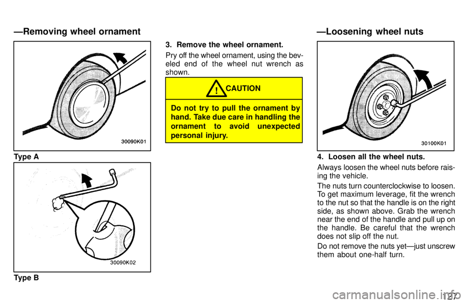 TOYOTA PASEO 1997  Owners Manual 127
Type A
Type B3. Remove the wheel ornament. 
Pry off the wheel ornament, using the bev- 
eled end of the wheel nut wrench asshown.
Do not try to pull the ornament by 
hand. Take due care in handlin