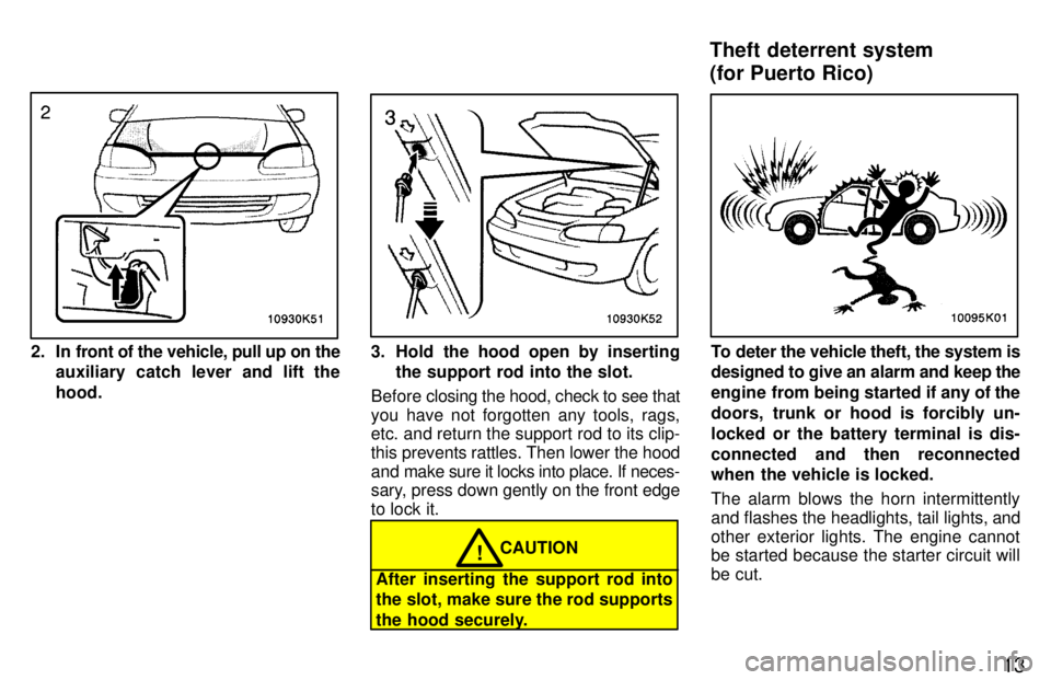 TOYOTA PASEO 1997 User Guide 13
2. In front of the vehicle, pull up on theauxiliary catch lever and lift the hood.3. Hold the hood open by insertingthe support rod into the slot.
Before  closing the hood, check to see that
you ha