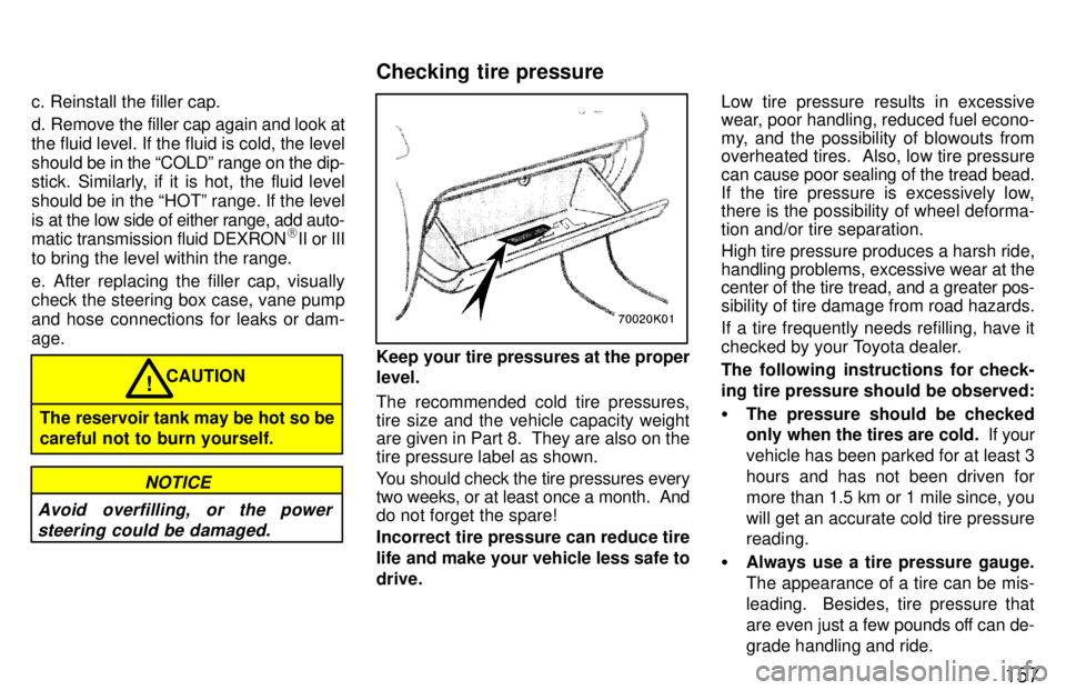 TOYOTA PASEO 1997  Owners Manual 157
c. Reinstall the filler cap. 
d. Remove the filler cap again and look at the fluid level. If the fluid is cold, the level
should be in 
the COLDº range on the dip-
stick. Similarly, if it is hot