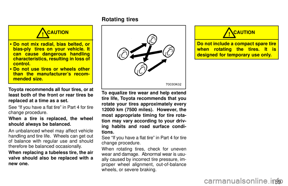 TOYOTA PASEO 1997  Owners Manual 159
CAUTION
� Do not mix radial, bias belted, or 
bias-ply  tires on your vehicle. It 
can cause dangerous handling 
characteristics,  resulting in loss of
control.
� Do not use tires or wheels other
