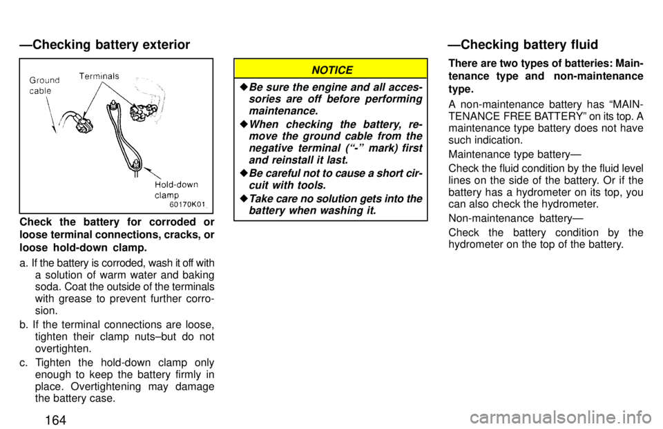 TOYOTA PASEO 1997  Owners Manual 164
Check the battery for corroded or 
loose terminal connections, cracks, or 
loose hold-down clamp. 
a. If the battery is corroded, wash it off witha solution of warm water and baking soda.  Coat th