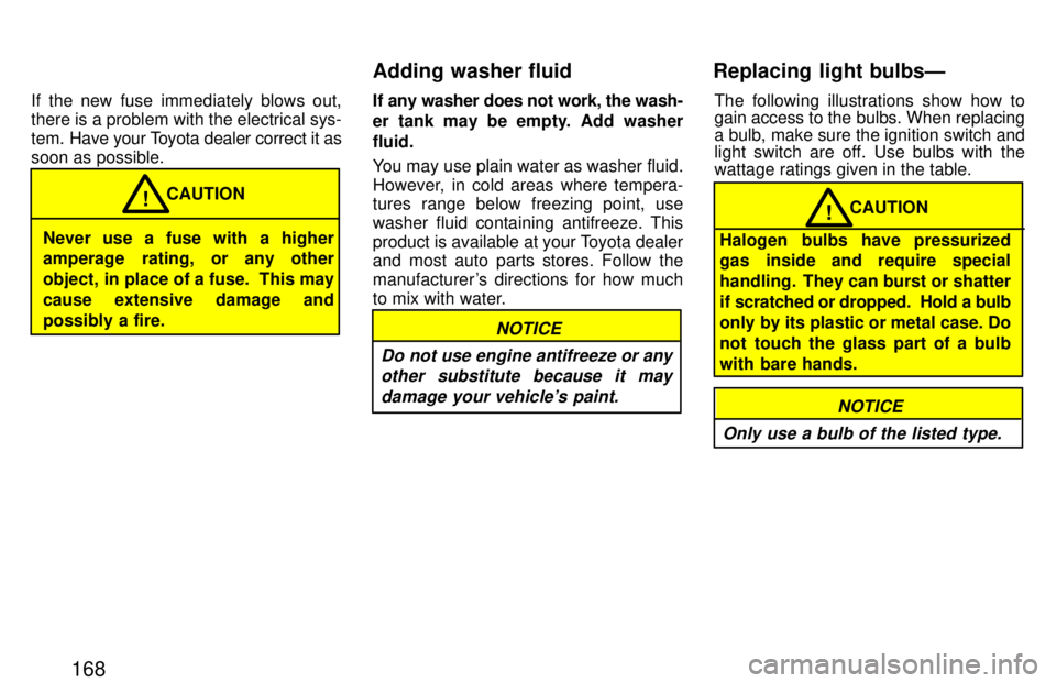 TOYOTA PASEO 1997  Owners Manual 168
If the new fuse immediately blows out, there is a problem with the electrical sys- 
tem. 
Have your Toyota dealer correct it as
soon as possible.
Never use a fuse with a higher 
amperage rating, o