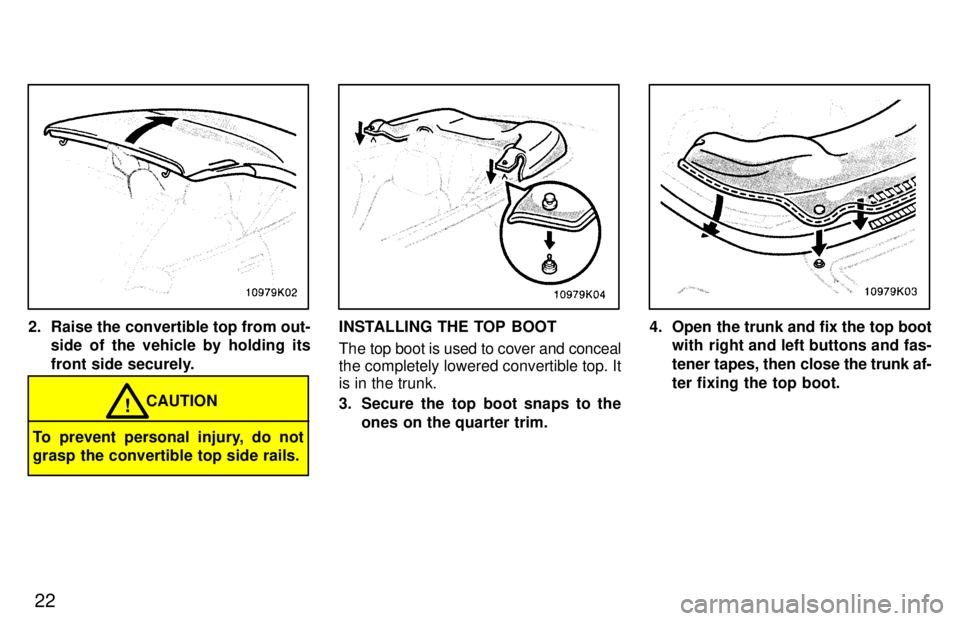 TOYOTA PASEO 1997 Owners Manual 22
2. Raise the convertible top from out-side of the vehicle by holding its 
front side securely.
CAUTION!
To prevent personal injury, do not 
grasp the convertible top side rails.
INSTALLING THE TOP 