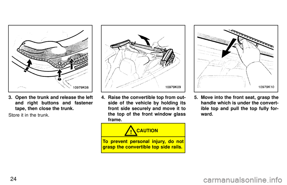 TOYOTA PASEO 1997 Owners Manual 24
3. Open the trunk and release the leftand right buttons and fastener 
tape, then close the trunk.
Store it in the trunk.4. Raise the convertible top from out- side of the vehicle by holding its 
fr