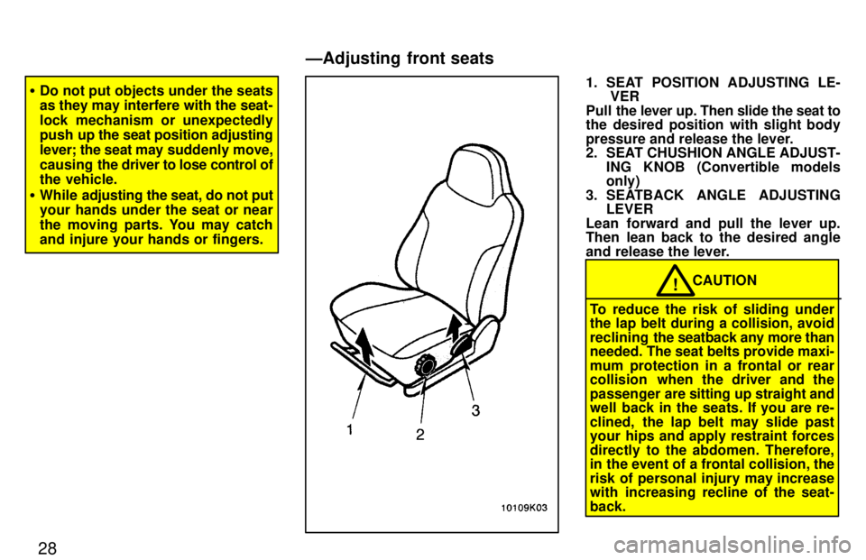 TOYOTA PASEO 1997 Owners Manual 28
�Do not put objects under the seats 
as they may interfere with the seat- 
lock mechanism or unexpectedly 
push up the  seat position adjusting
lever; the seat may  suddenly move,
causing  the driv
