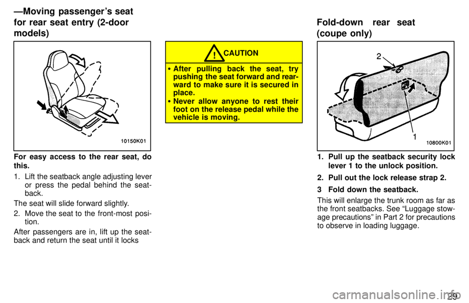 TOYOTA PASEO 1997 Owners Manual 29
For easy access to the rear seat, do this. 
1. Lift the seatback angle adjusting leveror press the pedal behind the seat- back.
The seat will slide forward slightly. 
2. Move the seat to  the  fron