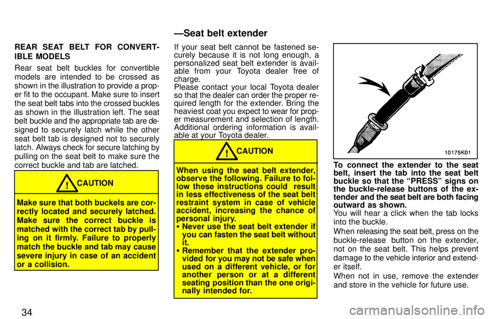 TOYOTA PASEO 1997 Owners Guide 34
REAR SEAT BELT FOR CONVERT- 
IBLE MODELS 
Rear seat belt buckles for convertible 
models are intended to be crossed as
shown in 
the illustration to provide a prop-
er fit to the occupant. Make sur