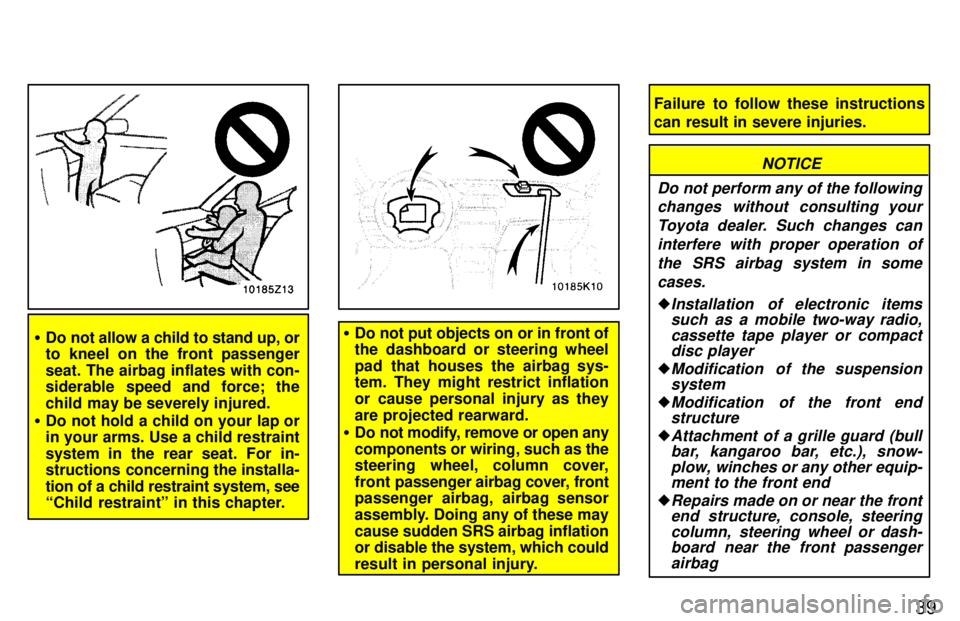 TOYOTA PASEO 1997 Service Manual 39
�Do not allow a child to stand up, or 
to kneel on the front passenger 
seat. The airbag inflates with con- 
siderable speed and force; the 
child may be severely injured.
� Do not hold a child on 