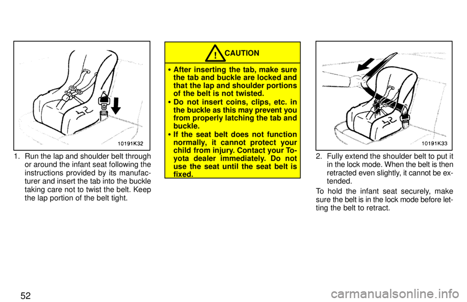 TOYOTA PASEO 1997 Workshop Manual 52
1. Run the lap and shoulder belt throughor around the infant seat following the 
instructions provided by its manufac- 
turer and insert the tab into the buckle taking care not to twist the belt. K