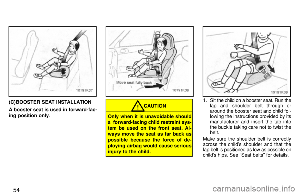 TOYOTA PASEO 1997 Workshop Manual 54
(C) BOOSTER SEAT INSTALLATION A booster seat is used in forward-fac- 
ing position only.CAUTION!
Only when it is unavoidable should 
a  forward-facing child restraint sys- tem be used on the front 