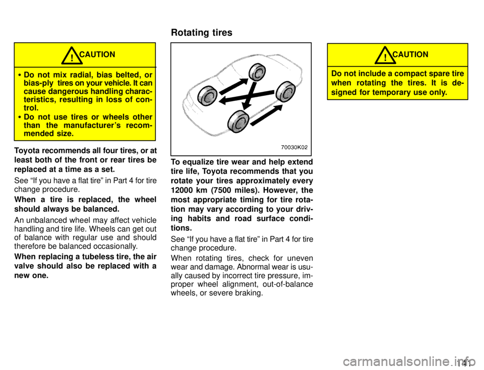 TOYOTA PASEO 1996  Owners Manual 141
CAUTION
� Do not mix radial, bias belted, or 
bias-ply   tires on your vehicle. It can
cause dangerous handling  charac-
teristics, resulting in loss of con- trol.
� Do not use tires or wheels oth