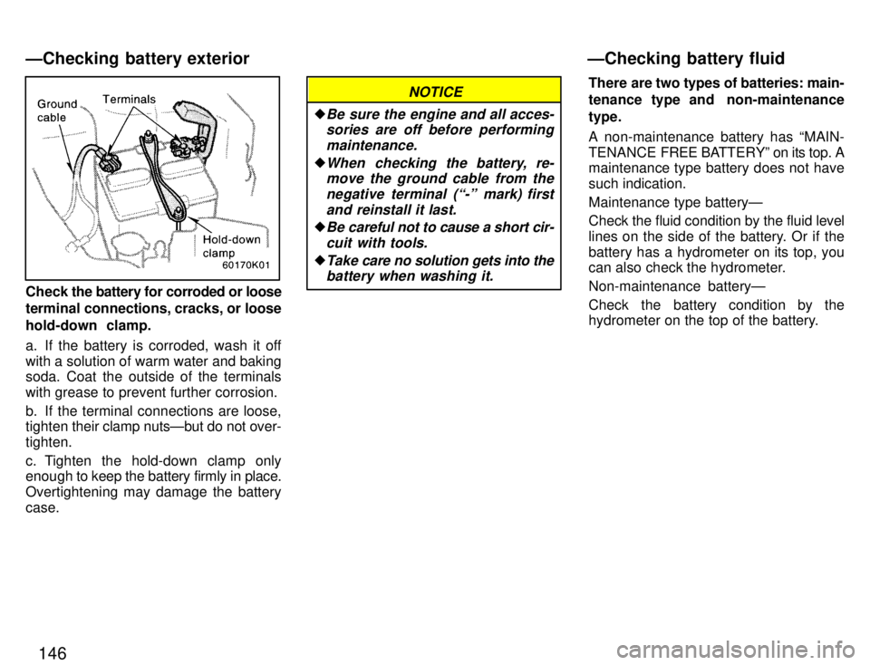 TOYOTA PASEO 1996  Owners Manual 146
Check the battery for corroded or loose
terminal connections, cracks, or loose 
hold-down  clamp. 
a. If the battery is corroded, wash it off with a solution of warm water and baking 
soda. Coat t