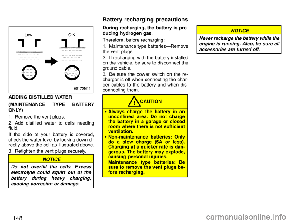 TOYOTA PASEO 1996 Owners Manual 148
ADDING DISTILLED WATER
(MAINTENANCE TYPE BATTERY
ONLY)
1. Remove the vent plugs.
2. Add distilled water to cells needing fluid.
If the side of your battery is covered,
check the water level TOYOTA PASEO 1996 Owners Manual 148
ADDING DISTILLED WATER
(MAINTENANCE TYPE BATTERY
ONLY)
1. Remove the vent plugs.
2. Add distilled water to cells needing fluid.
If the side of your battery is covered,
check the water level