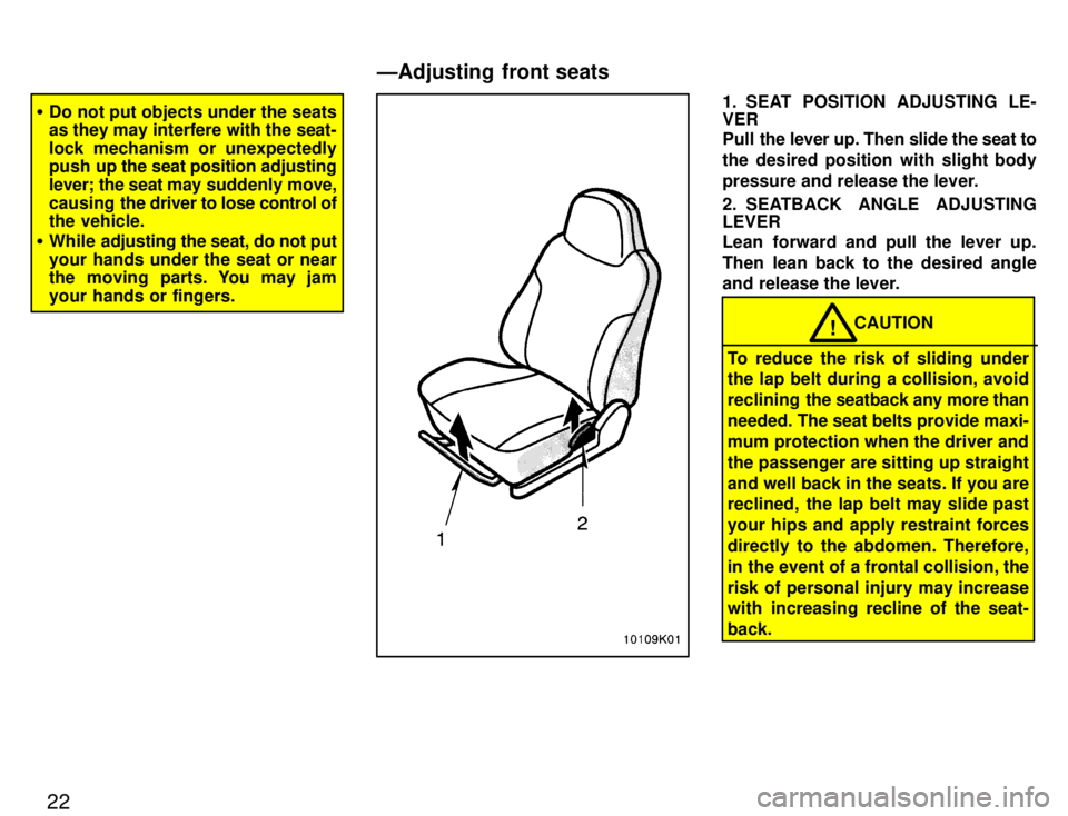 TOYOTA PASEO 1996 Owners Manual 22
�Do not put objects under the seats 
as they may interfere with the seat- 
lock mechanism or unexpectedly 
push up the  seat position adjusting
lever; the seat may  suddenly move,
causing  the driv