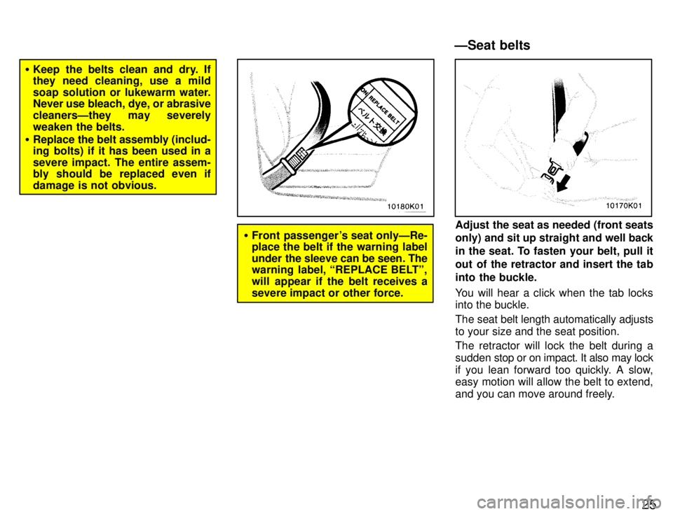 TOYOTA PASEO 1996 Owners Manual 25
�Keep the belts clean and dry. If 
they need cleaning, use a mild 
soap solution or lukewarm water. 
Never use bleach, dye, or abrasive 
cleanersÐthey may severely
weaken the belts.
� Replace the 