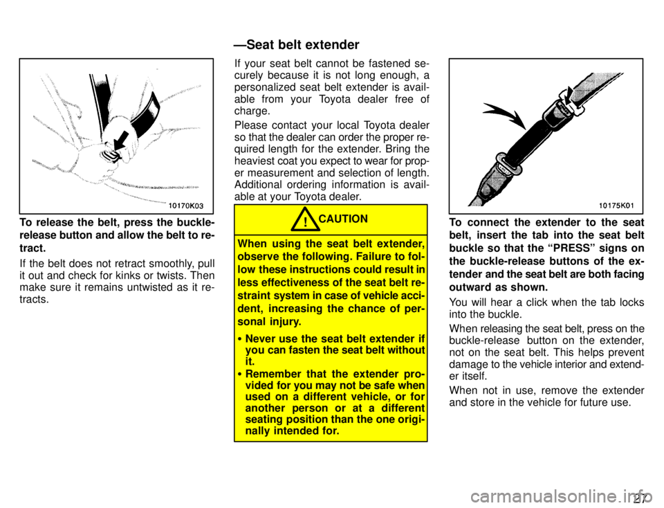 TOYOTA PASEO 1996 Owners Manual 27
To release the belt, press the buckle- 
release button and allow the belt to re- tract. 
If the belt does not retract smoothly, pull 
it out and check for kinks or twists. Then make sure it remains