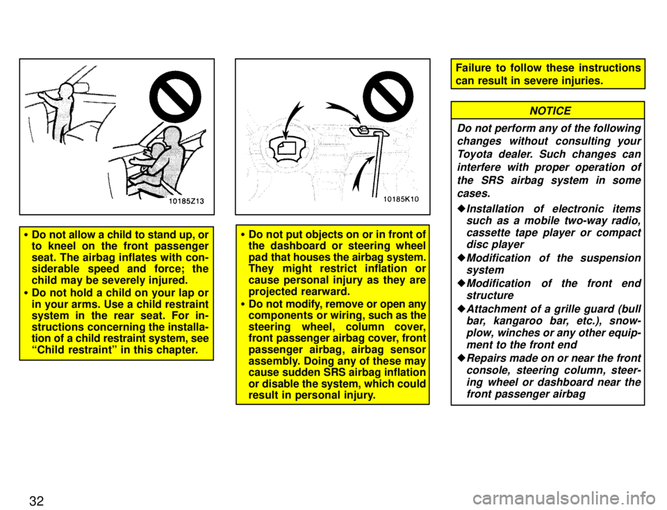 TOYOTA PASEO 1996  Owners Manual 32
�Do not allow a child to stand up, or 
to kneel on the front passenger seat. The airbag inflates with con- 
siderable speed and force; the 
child may be severely injured.
� Do not hold a child on y