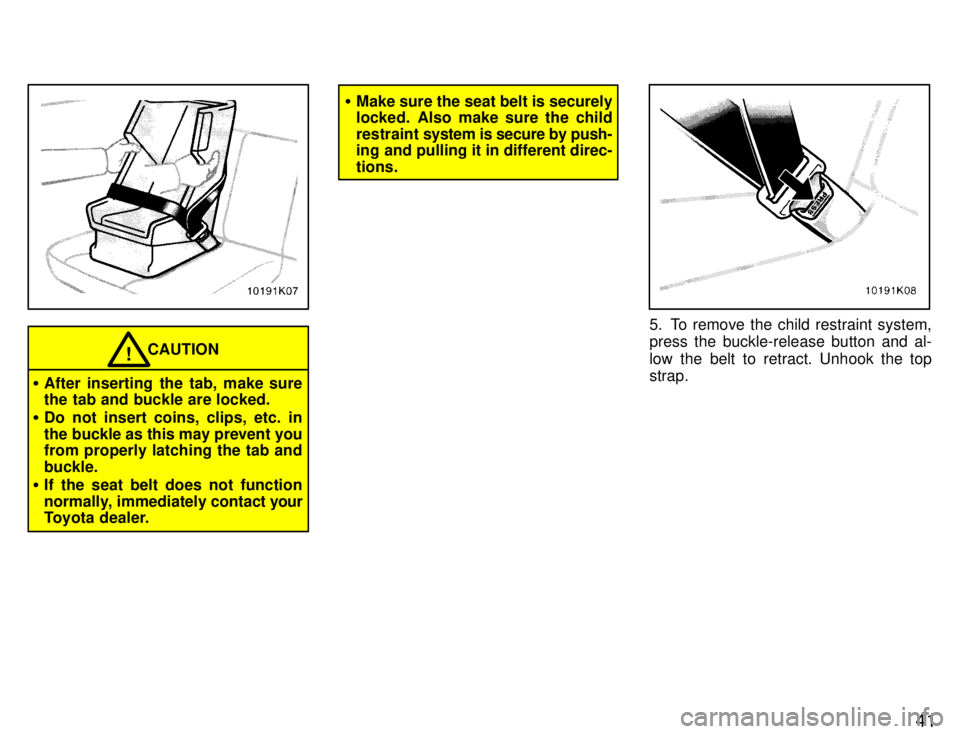 TOYOTA PASEO 1996 Service Manual 41
CAUTION!
� After inserting the tab, make sure 
the tab and buckle are locked.
� Do not insert coins, clips, etc. in 
the buckle as this may prevent you 
from properly latching the tab and buckle.
�