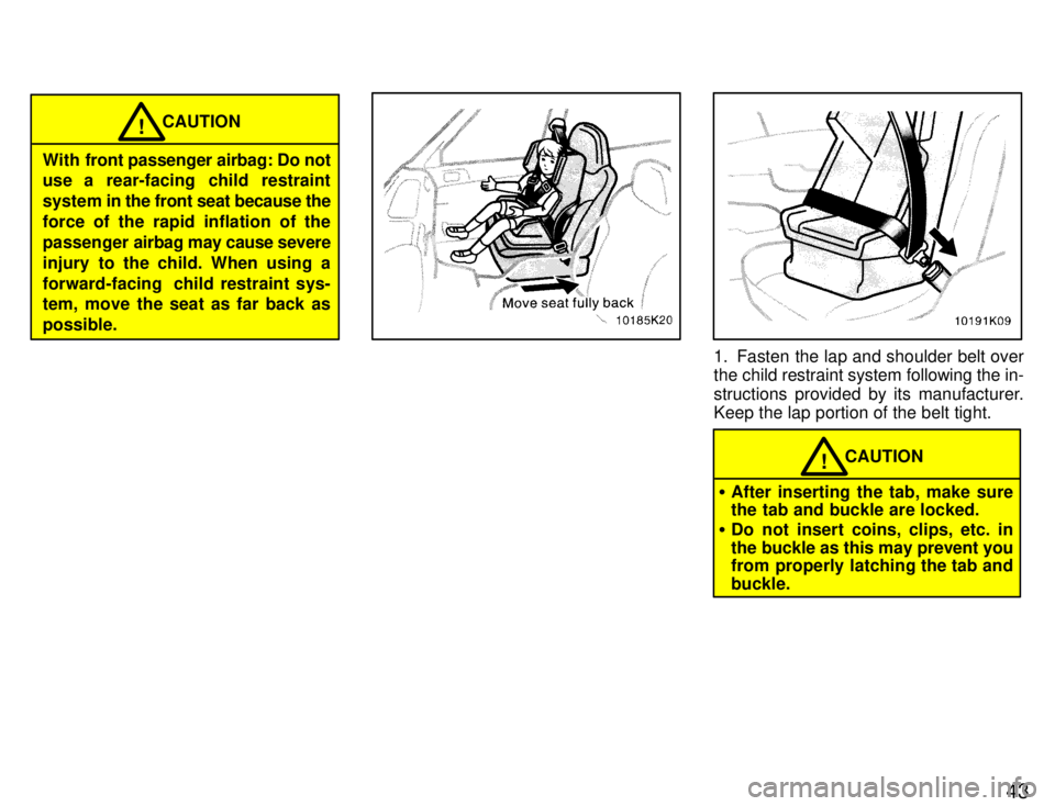 TOYOTA PASEO 1996 Service Manual 43
CAUTION!
With  front passenger airbag: Do not 
use a rear-facing child restraint 
system in  the front seat because the
force of the rapid inflation of the
passenger  airbag may cause severe
injury