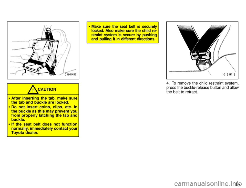 TOYOTA PASEO 1996 Service Manual 45
CAUTION!
� After inserting the tab, make sure 
the tab and buckle are locked.
� Do not insert coins, clips, etc. in 
the buckle as this may prevent you 
from properly latching the tab and buckle.
�